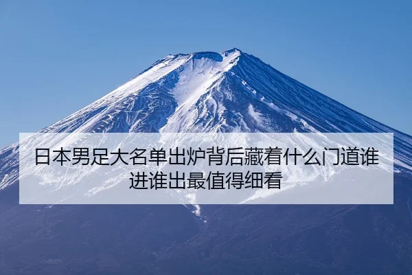 日本男足大名单出炉背后藏着什么门道谁进谁出最值得细看
