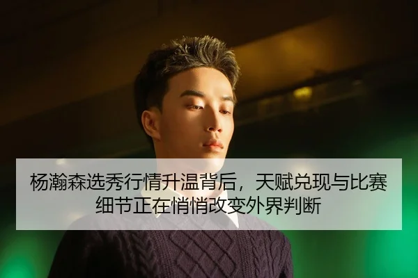 杨瀚森选秀行情升温背后，天赋兑现与比赛细节正在悄悄改变外界判断